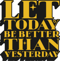 Let Today Be Better Than Yesterday Motivational Typographic Quote Design for T-Shirt, Mugs or Other Merchandise. png