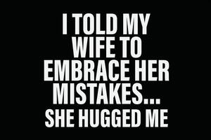 I Told My Wife She Should Embrace Her Mistakes She Hugged Me T-Shirt Design vector