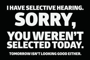 I Have Selective Hearing Sorry You Weren't Selected Today Tomorrow Isn't Looking Good Either Funny Shirt Design vector