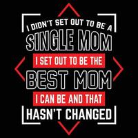 I don't set out to be a single mom I set out to be the best mom I can be and that hasn't changed shirt print template vector