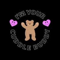 The slogan is I'm your cuddle buddy. Print with a bear doll and smiling hearts for T-shirts. vector