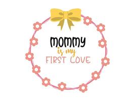 Mom is my First Love- Mother's Day Sublimation design vector