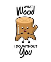 Wooden stump for patches, badges, stickers, posters. Cute funny cartoon character icon in asian Japanese kawaii style. What wood i do without you, motivational and creative quote. vector