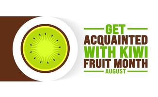 Get Acquainted with Kiwi Fruit Month is observed every year in August. Holiday concept. Template for background, banner, card, poster, placard, design template with unique shapes with standard color. vector