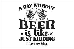 A Day Without Beer Is Like Just Kidding I Have No Idea vector