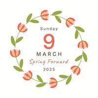 Spring forward March 9 2025 Sunday in floral frame. Daylight Savings Time concept with spring flowers round text border. Flat minimalist style summertime concept. Summer time wreath card post cover. vector