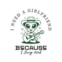 I need a girlfriend because i sing well, alien t shirt design vector