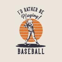 t-shirtontwerp ik zou liever honkbal spelen met honkbalspeler die vleermuis vintage illustratie vasthoudt vector