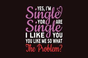 Ja, ich bin Single, du bist Single, ich mag dich, du magst mich, also was ist das Problem, eintägiges T-Shirt-Design vektor