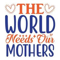 das Welt Bedürfnisse unser Mütter, Mutter Tag t Hemd drucken Vorlage, Typografie Design zum Mama Mama Mutter Tochter Oma Mädchen Frauen Tante Mama Leben Kind Beste Mama bezaubernd Hemd vektor