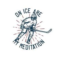 T-Shirt-Design auf Eis sind meine Meditation mit Hockeyspieler, der Hockeyschläger hält, wenn er auf dem Eis rutscht Vintage Illustration vektor