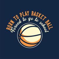 T-Shirt-Design-Slogan-Typografie geboren, um Basketball zu spielen, gezwungen, mit Basketball-Vintage-Illustration zu arbeiten vektor