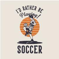 t-skjorta design Jag skulle hellre spela fotboll med fotbollsspelare som gör jonglering med boll vintageillustration vektor