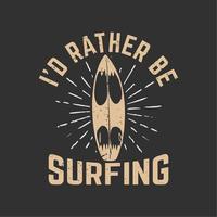 T-Shirt-Design Ich würde lieber mit Surfbrett und grauer Hintergrund-Vintage-Illustration surfen vektor