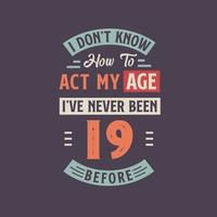 je ne pas connaître Comment à acte mon âge, j'ai jamais été 19 avant. 19e anniversaire T-shirt conception. vecteur