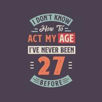 je ne pas connaître Comment à acte mon âge, j'ai jamais été 27 avant. 27e anniversaire T-shirt conception. vecteur