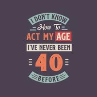 je ne pas connaître Comment à acte mon âge, j'ai jamais été 40 avant. 40e anniversaire T-shirt conception. vecteur