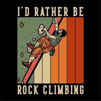conception de t-shirt je préférerais faire de l'escalade avec un grimpeur homme escalader un mur de roche illustration vintage vecteur