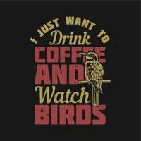 conception de t-shirt je veux juste boire du café avec un oiseau perché sur une branche et regarder les oiseaux et illustration vintage de fond noir vecteur