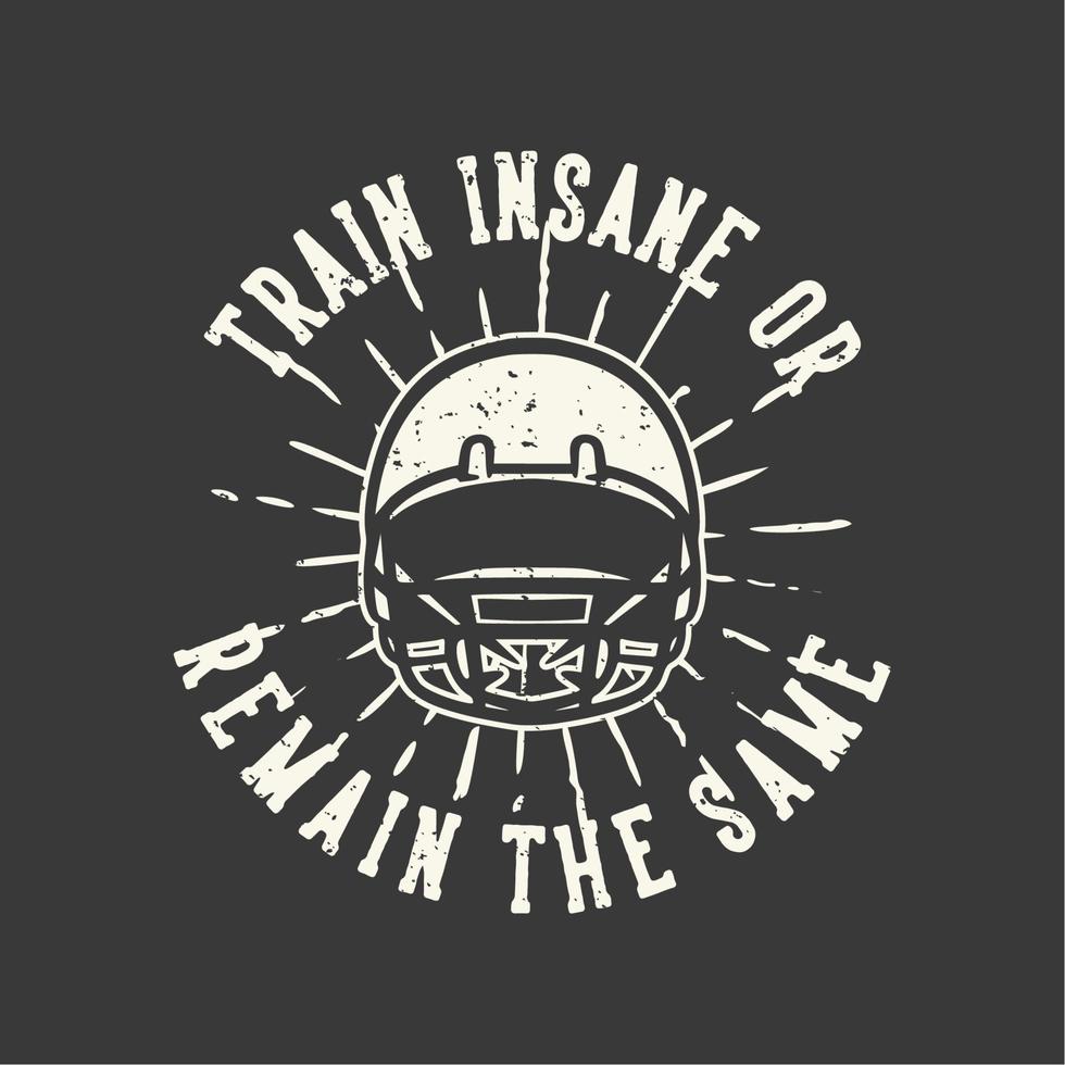 t-shirt design slogan tipografia treinar insano ou permanecer o mesmo com capacete de futebol americano ilustração vintage vetor