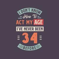 Eu não conhecer quão para Aja meu idade, eu tenho Nunca fui 34 antes. 34º aniversário camiseta Projeto. vetor