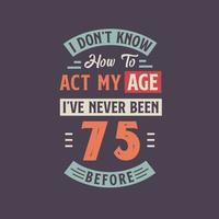 Eu não conhecer quão para Aja meu idade, eu tenho Nunca fui 75 antes. 75º aniversário camiseta Projeto. vetor