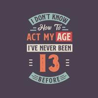 Eu não conhecer quão para Aja meu idade, eu tenho Nunca fui 13 antes. 13º aniversário camiseta Projeto. vetor