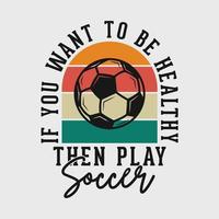 quer ser saudável, em seguida, jogar futebol slogan de tipografia vintage ilustração de design de camiseta de futebol vetor